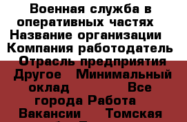 Военная служба в оперативных частях › Название организации ­ Компания-работодатель › Отрасль предприятия ­ Другое › Минимальный оклад ­ 35 000 - Все города Работа » Вакансии   . Томская обл.,Томск г.